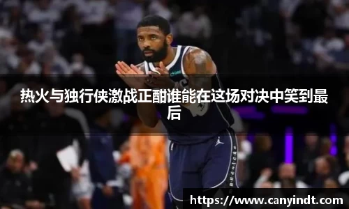 热火与独行侠激战正酣谁能在这场对决中笑到最后