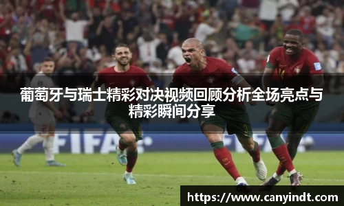 葡萄牙与瑞士精彩对决视频回顾分析全场亮点与精彩瞬间分享